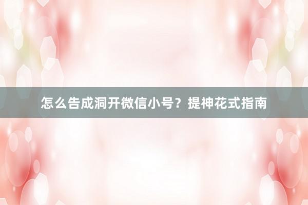怎么告成洞开微信小号？提神花式指南