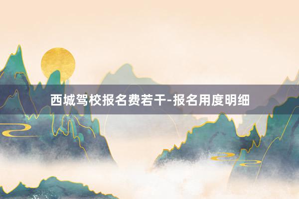 西城驾校报名费若干-报名用度明细