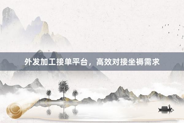 外发加工接单平台，高效对接坐褥需求