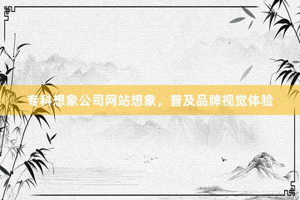 专科想象公司网站想象，普及品牌视觉体验