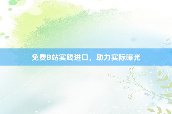 免费B站实践进口，助力实际曝光