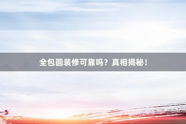 全包圆装修可靠吗？真相揭秘！