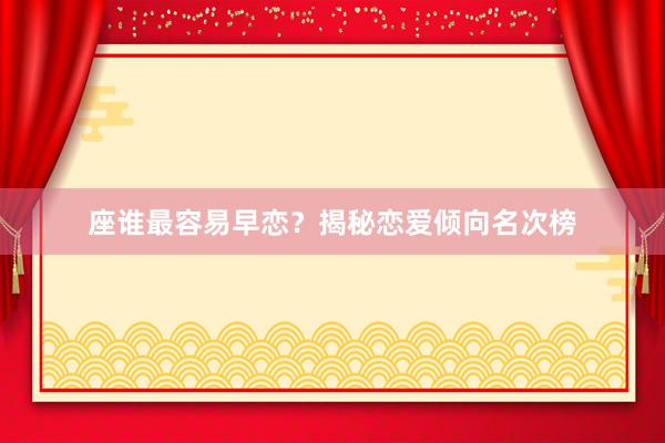 座谁最容易早恋？揭秘恋爱倾向名次榜