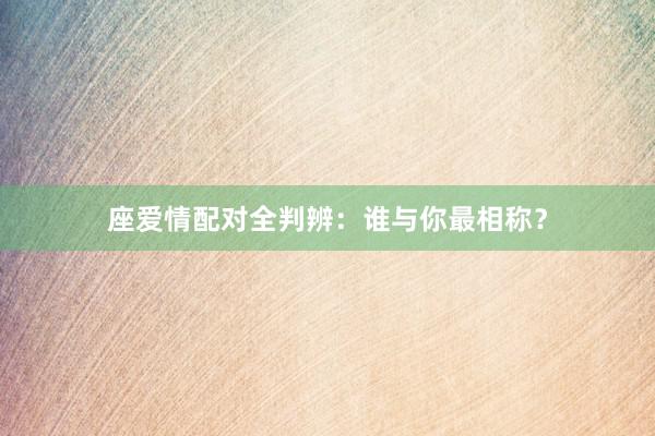 座爱情配对全判辨：谁与你最相称？