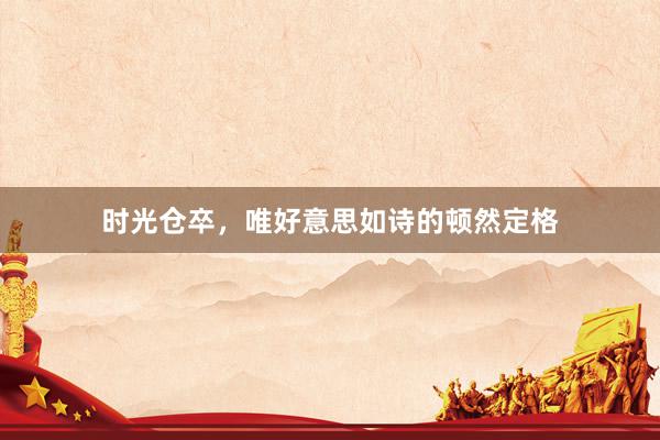 时光仓卒，唯好意思如诗的顿然定格